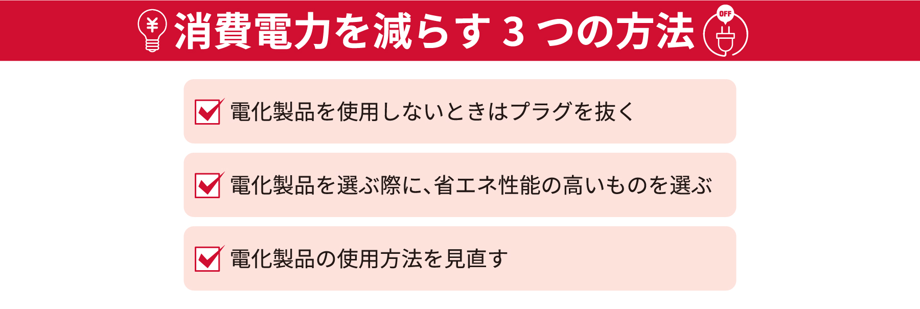 消費電力を減らす3つの方法・電化製品を使用しないときはプラグを抜く・電化製品を選ぶ際に、省エネ性能の高いものを選ぶ・電化製品の使用方法を見直す