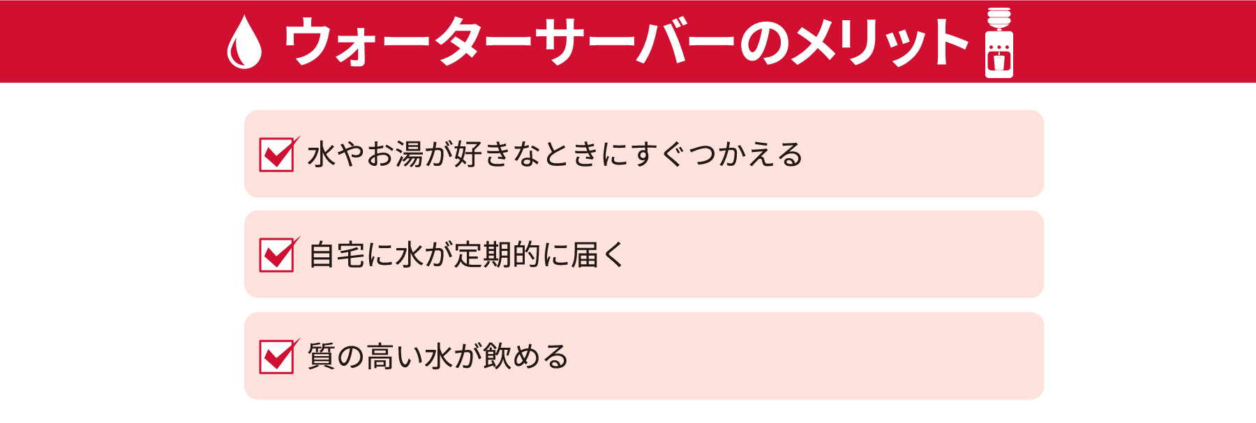 ウォーターサーバーのメリット
・水やお湯が好きなときにすぐつかえる
・自宅に水が定期的に届く
・質の高い水が飲める