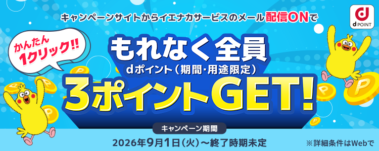 キャンペーンサイトからイエナカサービスのメール配信ONでもれなく全員dポイント（期間・用途限定）3ポイントGET！キャンペーン期間 2026年9月1日（火）から 詳細条件はキャンペーンサイトへ
