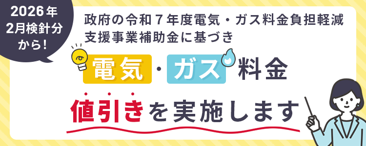 2026年2月検針分から!政府の令和7年度電気·ガス料金負担軽減支援事業補助金に基づき電気·ガス料金値引きを実施します。