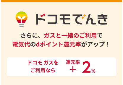 ドコモ でんき さらに、ガスと一緒のご利用で電気代のdポイント還元率がアップ！ ドコモ ガスをご利用なら 還元率+2%