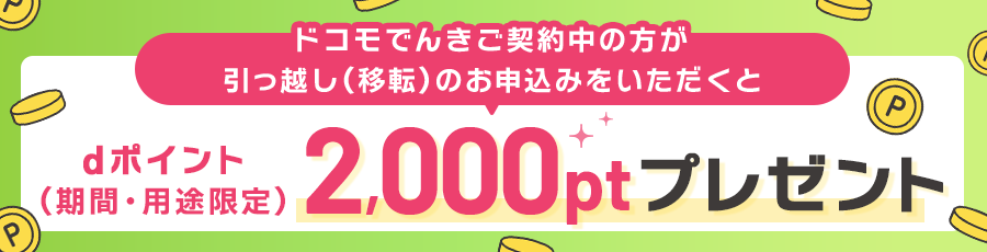 ドコモでんきご契約中の方が引っ越し（移転）のお申込みをいただくと dポイント（期間・用途限定）2,000ptプレゼント
