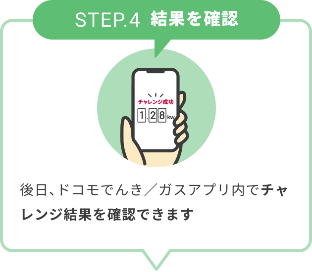 STEP.4 結果を確認 後日、ドコモでんき／ガスアプリ内でチャレンジ結果を確認できます