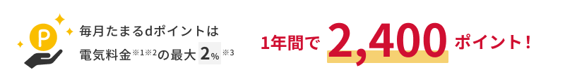 毎月たまるdポイントは電気料金※1※2の最大2%※3 1年間で2,400ポイント！