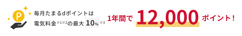 毎月たまるdポイントは電気料金※1※2の最大10%※3 1年間で12,000ポイント！