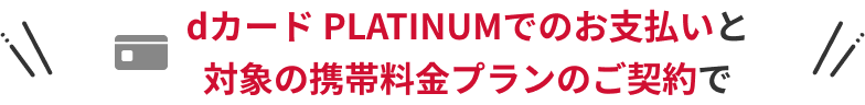 dカード PLATINUMでのお支払いと対象の携帯料金プランのご契約で