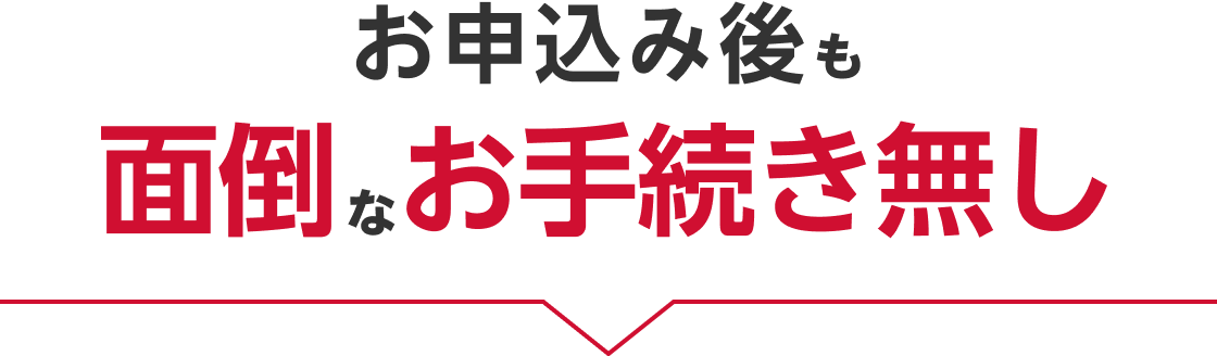 お申込み後も面倒なお手続き無し