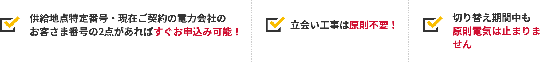 供給地点特定番号・現在ご契約の電力会社のお客さま番号の2点があればすぐお申込み可能！立会い工事は原則不要！切り替え期間中も原則電気は止まりません