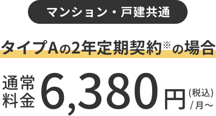 マンション・戸建共通 タイプAの2年定期契約の場合 通常料金6,380円(税込)/月~
