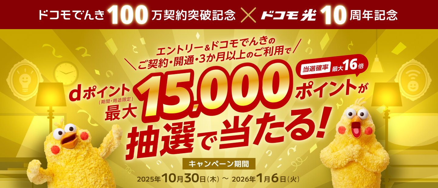 ドコモでんき100万契約突破記念×ドコモ光10周年記念 エントリー&ドコモでんきのご契約・開通・3か月以上のご利用で dポイント(期間・用途限定)最大15,000ポイントが抽選で当たる! 当選確率最大16倍