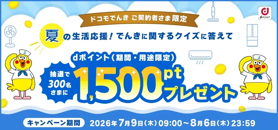 ドコモでんき ご契約者さま限定 夏の生活応援!でんきに関するクイズに答えてdポイント(期間·用途限定)抽選で300名さまに1,500ポイントプレゼント キャンペーン期間 2026年7月9日(木)09:00~8月6日(木)23:59