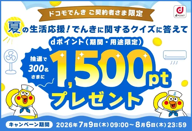 ドコモでんき ご契約者さま限定 夏の生活応援!でんきに関するクイズに答えてdポイント(期間·用途限定)抽選で300名さまに1,500ポイントプレゼント キャンペーン期間 2026年7月9日(木)09:00~8月6日(木)23:59