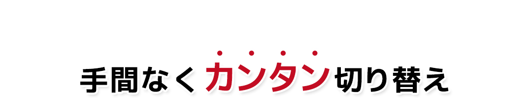 手間なくカンタン切り替え